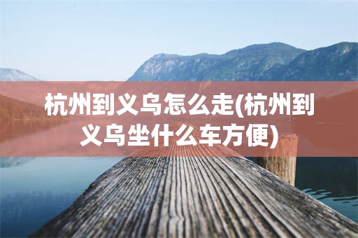 杭州到义乌怎么走(杭州到义乌坐什么车方便)