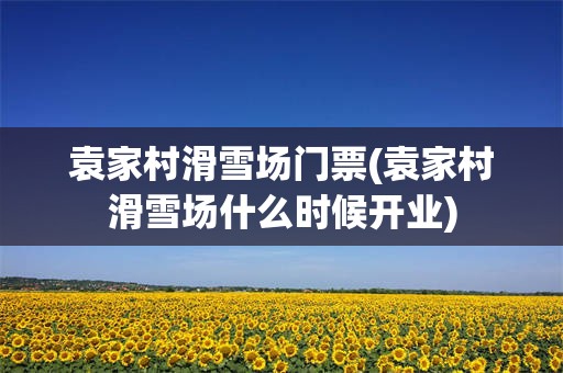 袁家村滑雪场门票(袁家村滑雪场什么时候开业)