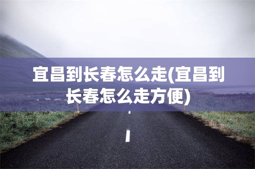 宜昌到长春怎么走(宜昌到长春怎么走方便)