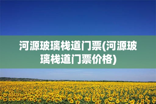 河源玻璃栈道门票(河源玻璃栈道门票价格)