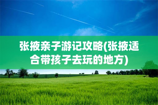 张掖亲子游记攻略(张掖适合带孩子去玩的地方)