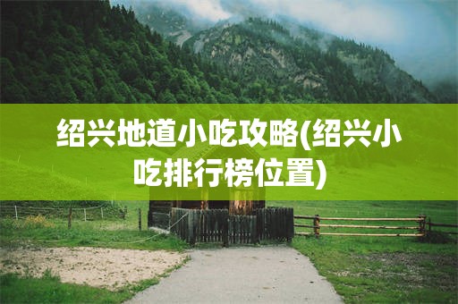 绍兴地道小吃攻略(绍兴小吃排行榜位置)