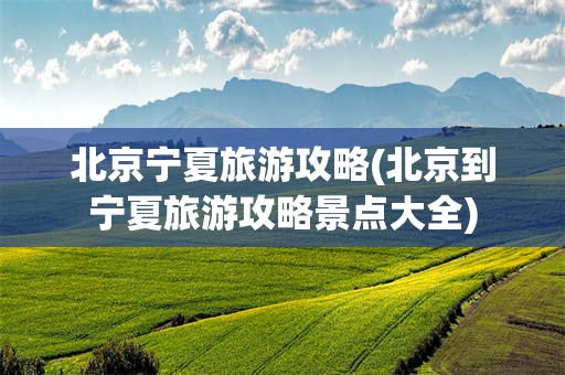 北京宁夏旅游攻略(北京到宁夏旅游攻略景点大全)