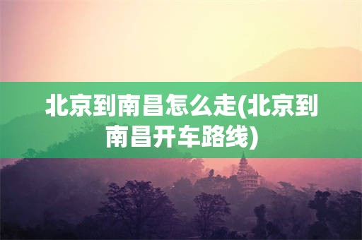 北京到南昌怎么走(北京到南昌开车路线)