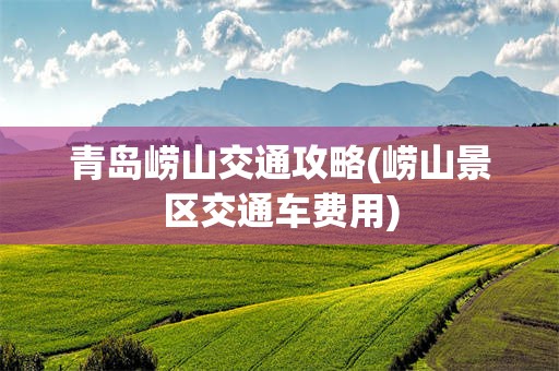 青岛崂山交通攻略(崂山景区交通车费用)