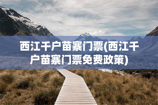 西江千户苗寨门票(西江千户苗寨门票免费政策)