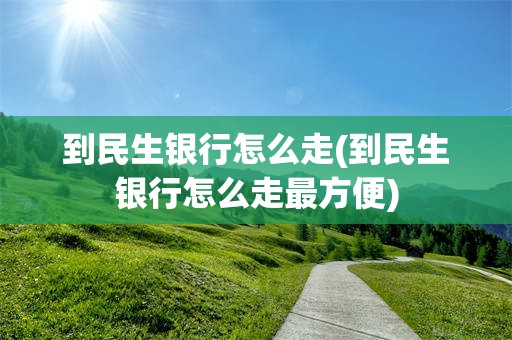 到民生银行怎么走(到民生银行怎么走最方便)