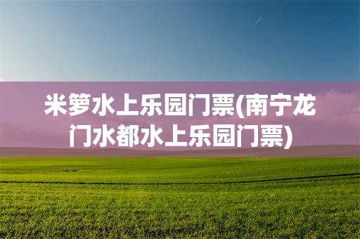 米箩水上乐园门票(南宁龙门水都水上乐园门票)