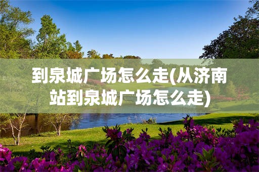 到泉城广场怎么走(从济南站到泉城广场怎么走)