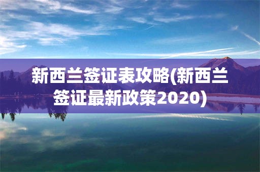 新西兰签证表攻略(新西兰签证最新政策2020)