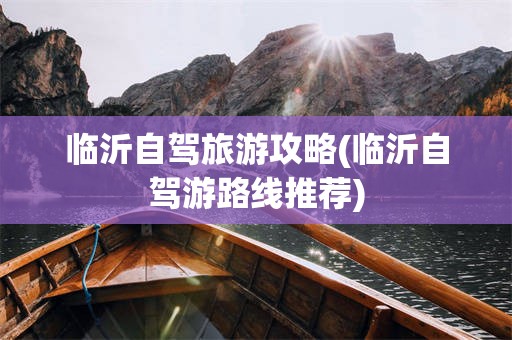 临沂自驾旅游攻略(临沂自驾游路线推荐)