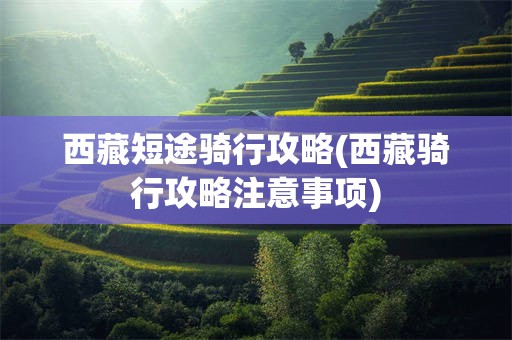 西藏短途骑行攻略(西藏骑行攻略注意事项)