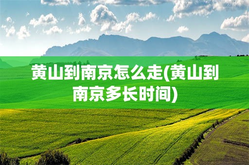 黄山到南京怎么走(黄山到南京多长时间)