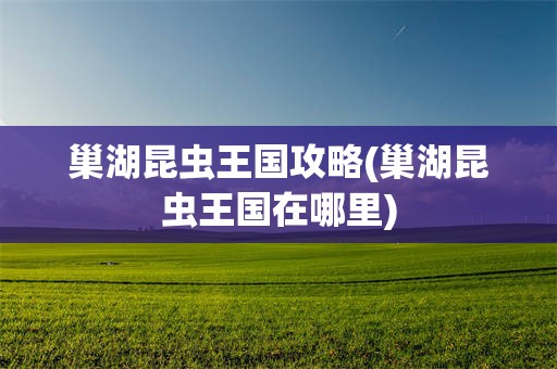 巢湖昆虫王国攻略(巢湖昆虫王国在哪里)