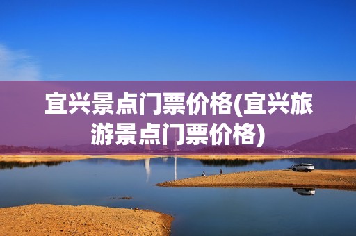 宜兴景点门票价格(宜兴旅游景点门票价格)