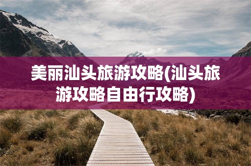 美丽汕头旅游攻略(汕头旅游攻略自由行攻略)