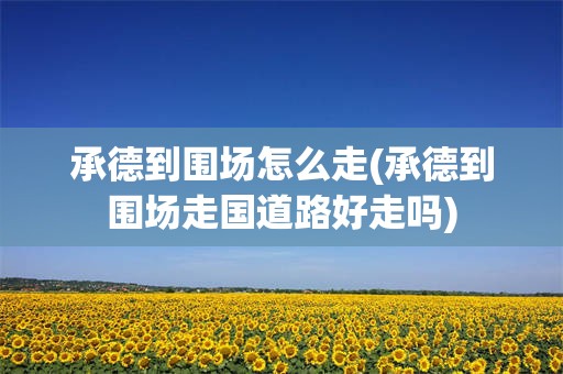 承德到围场怎么走(承德到围场走国道路好走吗)