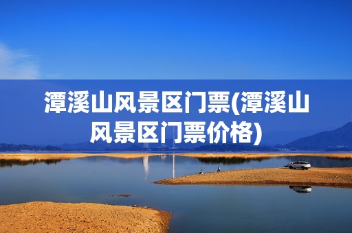 潭溪山风景区门票(潭溪山风景区门票价格)