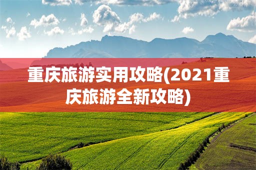 重庆旅游实用攻略(2021重庆旅游全新攻略)