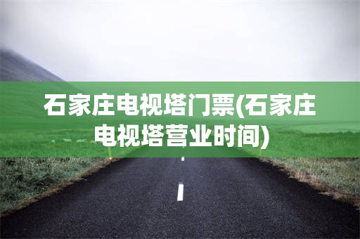 石家庄电视塔门票(石家庄电视塔营业时间)