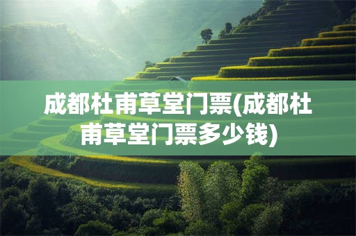 成都杜甫草堂门票(成都杜甫草堂门票多少钱)