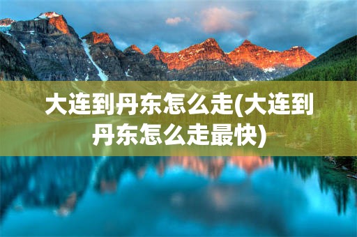 大连到丹东怎么走(大连到丹东怎么走最快)