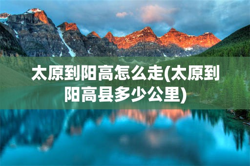 太原到阳高怎么走(太原到阳高县多少公里)