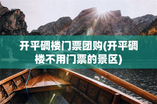 开平碉楼门票团购(开平碉楼不用门票的景区)