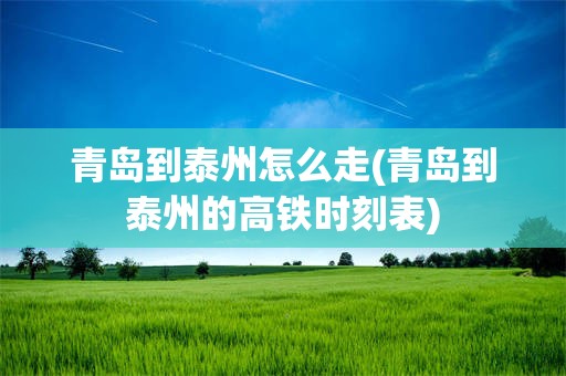 青岛到泰州怎么走(青岛到泰州的高铁时刻表)