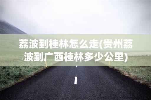 荔波到桂林怎么走(贵州荔波到广西桂林多少公里)