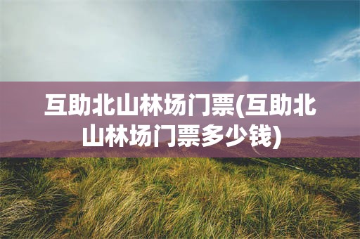 互助北山林场门票(互助北山林场门票多少钱)