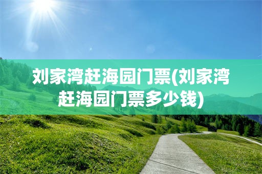 刘家湾赶海园门票(刘家湾赶海园门票多少钱)