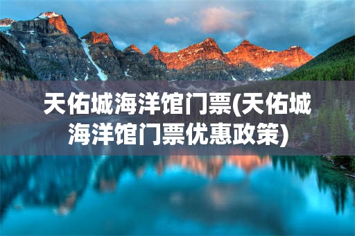 天佑城海洋馆门票(天佑城海洋馆门票优惠政策)