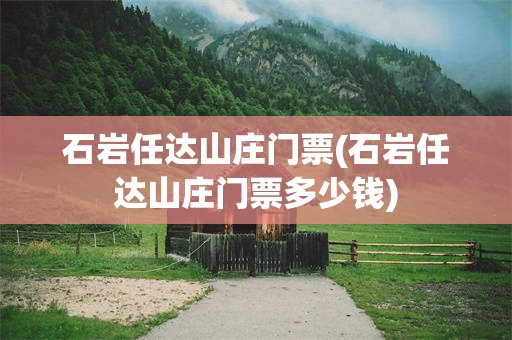 石岩任达山庄门票(石岩任达山庄门票多少钱)