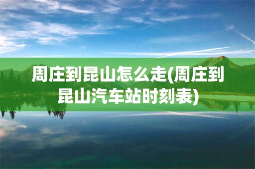 周庄到昆山怎么走(周庄到昆山汽车站时刻表)