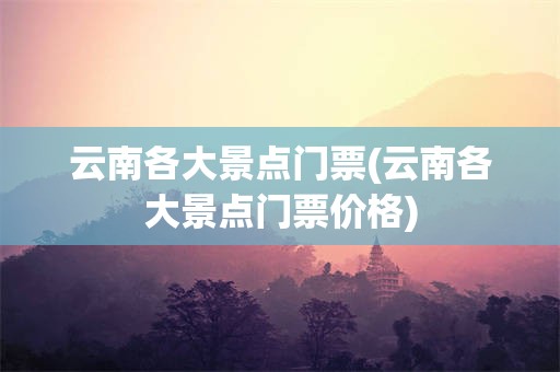 云南各大景点门票(云南各大景点门票价格)