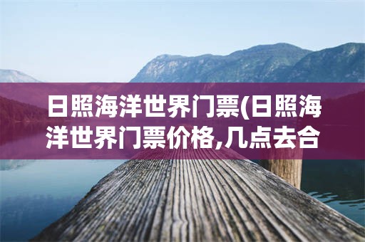 日照海洋世界门票(日照海洋世界门票价格,几点去合适)