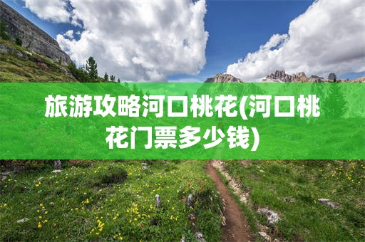 旅游攻略河口桃花(河口桃花门票多少钱)