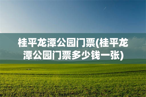 桂平龙潭公园门票(桂平龙潭公园门票多少钱一张)