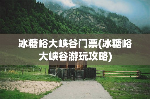 冰糖峪大峡谷门票(冰糖峪大峡谷游玩攻略)