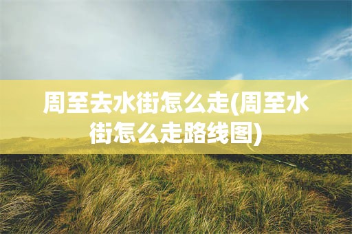 周至去水街怎么走(周至水街怎么走路线图)