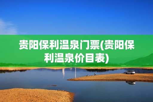 贵阳保利温泉门票(贵阳保利温泉价目表)