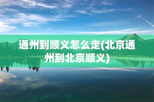 通州到顺义怎么走(北京通州到北京顺义)