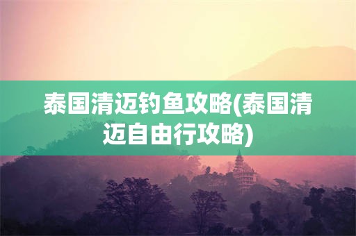 泰国清迈钓鱼攻略(泰国清迈自由行攻略)