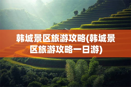 韩城景区旅游攻略(韩城景区旅游攻略一日游)