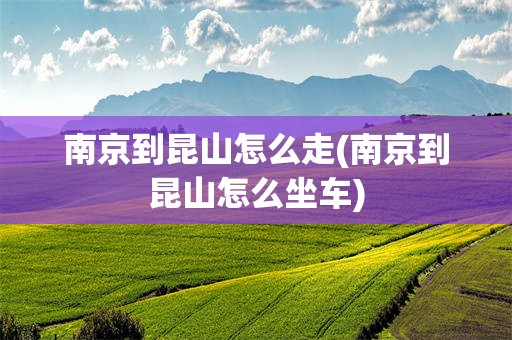 南京到昆山怎么走(南京到昆山怎么坐车)