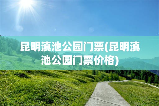 昆明滇池公园门票(昆明滇池公园门票价格)