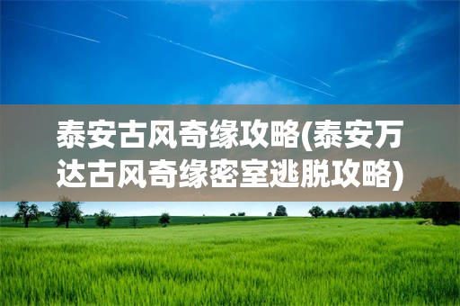 泰安古风奇缘攻略(泰安万达古风奇缘密室逃脱攻略)