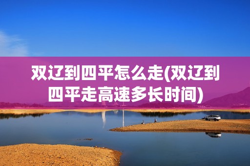 双辽到四平怎么走(双辽到四平走高速多长时间)