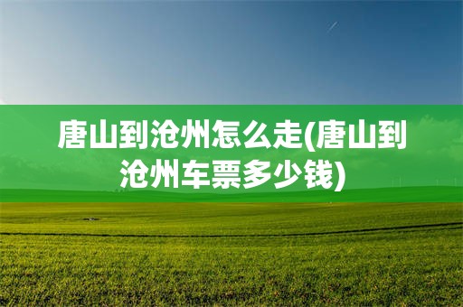 唐山到沧州怎么走(唐山到沧州车票多少钱)